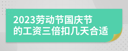 2023劳动节国庆节的工资三倍扣几天合适