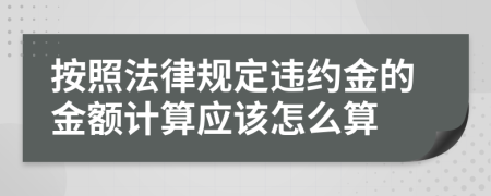 按照法律规定违约金的金额计算应该怎么算