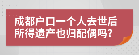 成都户口一个人去世后所得遗产也归配偶吗?