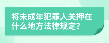 将未成年犯罪人关押在什么地方法律规定？