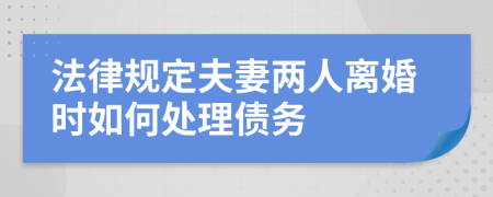 法律规定夫妻两人离婚时如何处理债务