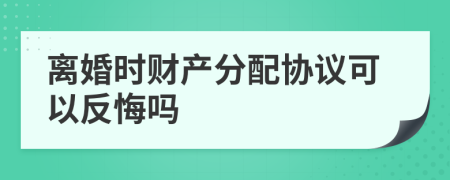 离婚时财产分配协议可以反悔吗