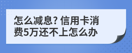 怎么减息? 信用卡消费5万还不上怎么办