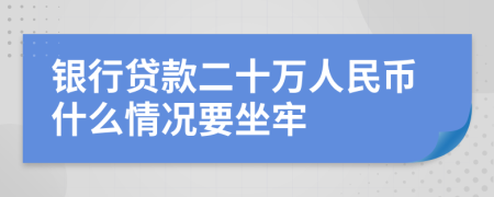 银行贷款二十万人民币什么情况要坐牢
