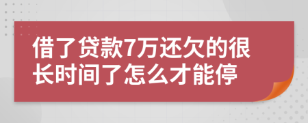 借了贷款7万还欠的很长时间了怎么才能停