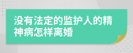 没有法定的监护人的精神病怎样离婚