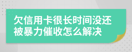 欠信用卡很长时间没还被暴力催收怎么解决