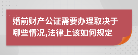 婚前财产公证需要办理取决于哪些情况,法律上该如何规定