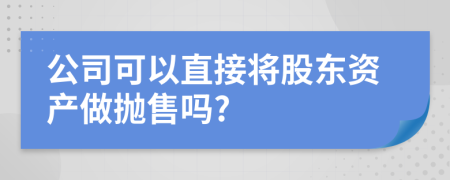 公司可以直接将股东资产做抛售吗?