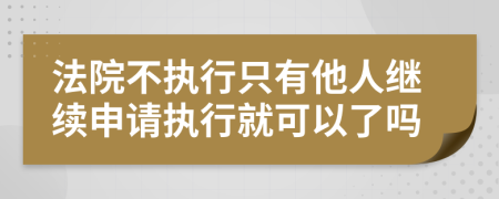 法院不执行只有他人继续申请执行就可以了吗