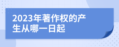 2023年著作权的产生从哪一日起