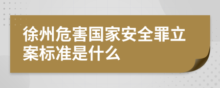 徐州危害国家安全罪立案标准是什么