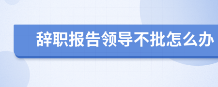 辞职报告领导不批怎么办