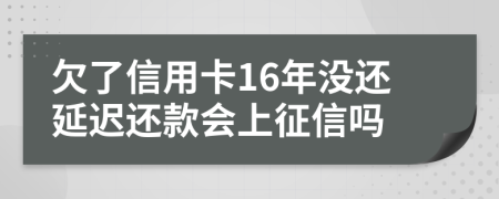 欠了信用卡16年没还延迟还款会上征信吗