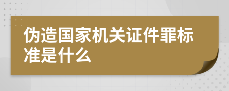 伪造国家机关证件罪标准是什么