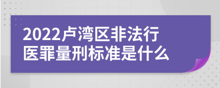 2022卢湾区非法行医罪量刑标准是什么