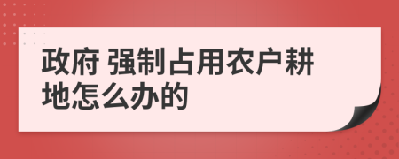 政府 强制占用农户耕地怎么办的