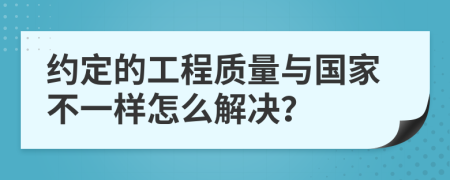 约定的工程质量与国家不一样怎么解决？