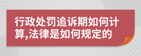 行政处罚追诉期如何计算,法律是如何规定的