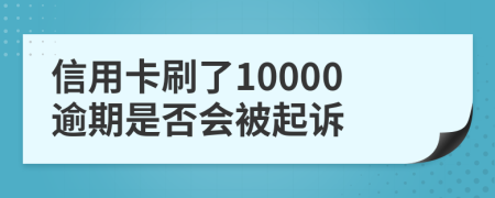 信用卡刷了10000逾期是否会被起诉
