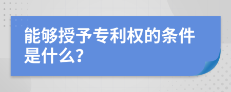 能够授予专利权的条件是什么？