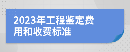 2023年工程鉴定费用和收费标准