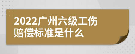 2022广州六级工伤赔偿标准是什么