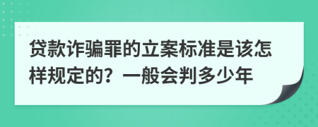 贷款诈骗罪的立案标准是该怎样规定的？一般会判多少年