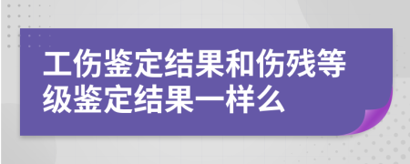 工伤鉴定结果和伤残等级鉴定结果一样么