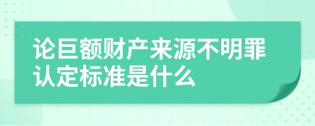 论巨额财产来源不明罪认定标准是什么