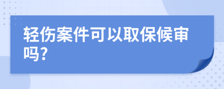 轻伤案件可以取保候审吗?