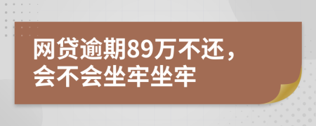 网贷逾期89万不还，会不会坐牢坐牢