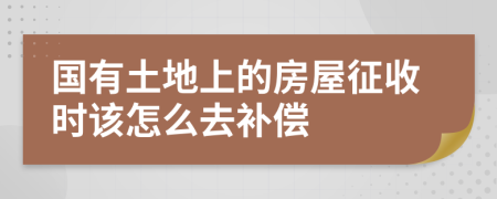 国有土地上的房屋征收时该怎么去补偿