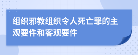 组织邪教组织令人死亡罪的主观要件和客观要件