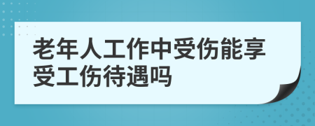 老年人工作中受伤能享受工伤待遇吗