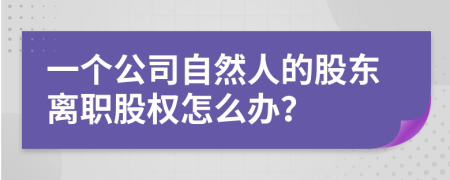 一个公司自然人的股东离职股权怎么办？