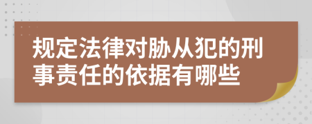 规定法律对胁从犯的刑事责任的依据有哪些