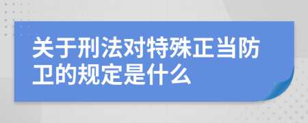 关于刑法对特殊正当防卫的规定是什么