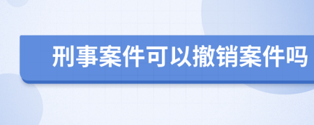 刑事案件可以撤销案件吗