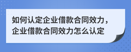 如何认定企业借款合同效力，企业借款合同效力怎么认定