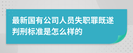 最新国有公司人员失职罪既遂判刑标准是怎么样的