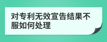 对专利无效宣告结果不服如何处理