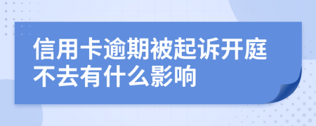 信用卡逾期被起诉开庭不去有什么影响