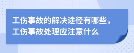 工伤事故的解决途径有哪些，工伤事故处理应注意什么