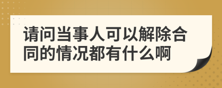 请问当事人可以解除合同的情况都有什么啊