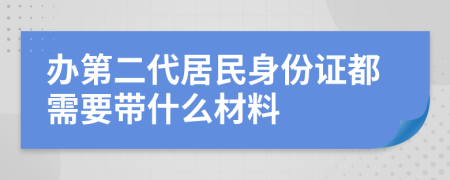 办第二代居民身份证都需要带什么材料
