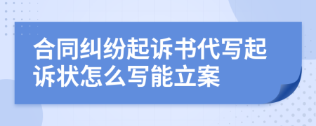 合同纠纷起诉书代写起诉状怎么写能立案