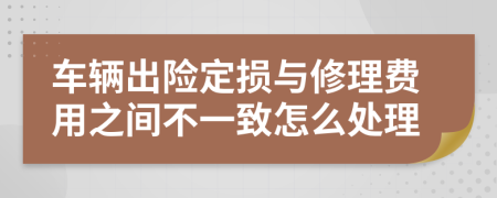 车辆出险定损与修理费用之间不一致怎么处理