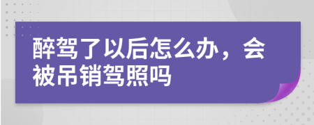 醉驾了以后怎么办，会被吊销驾照吗