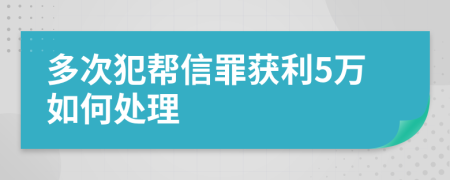 多次犯帮信罪获利5万如何处理